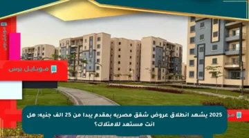 2025 يشهد انطلاق عروض شقق مصرية بمقدم يبدأ من 25 ألف جنيه: هل أنت مستعد للامتلاك؟